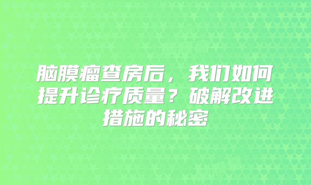 脑膜瘤查房后，我们如何提升诊疗质量？破解改进措施的秘密