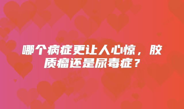 哪个病症更让人心惊，胶质瘤还是尿毒症？