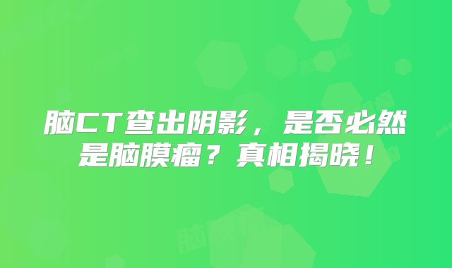 脑CT查出阴影，是否必然是脑膜瘤？真相揭晓！