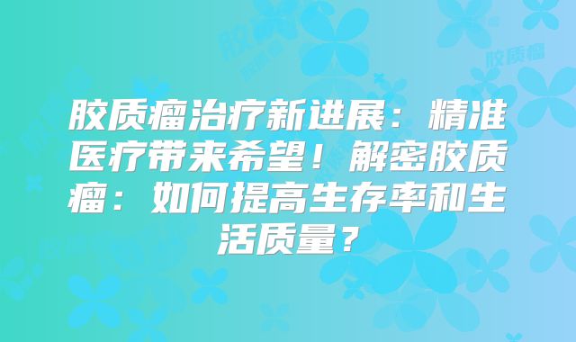 胶质瘤治疗新进展：精准医疗带来希望！解密胶质瘤：如何提高生存率和生活质量？