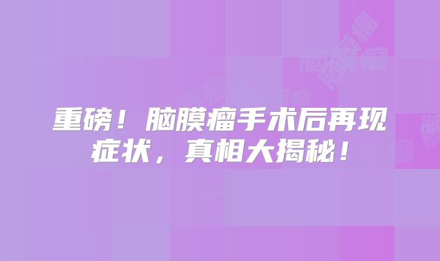 重磅！脑膜瘤手术后再现症状，真相大揭秘！