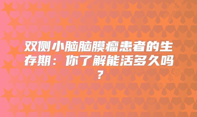 双侧小脑脑膜瘤患者的生存期：你了解能活多久吗？