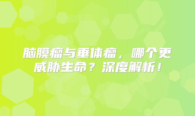 脑膜瘤与垂体瘤，哪个更威胁生命？深度解析！