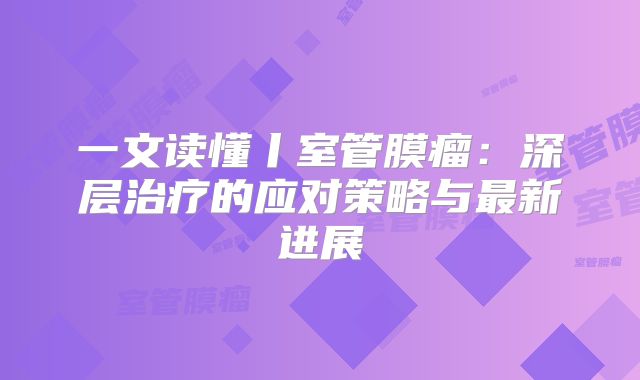 一文读懂丨室管膜瘤：深层治疗的应对策略与最新进展