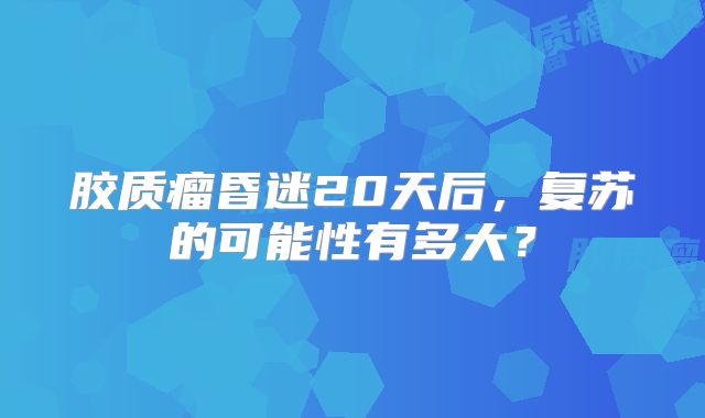 胶质瘤昏迷20天后，复苏的可能性有多大？