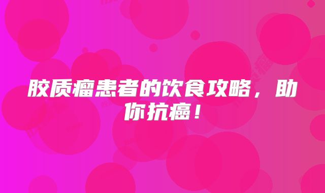 胶质瘤患者的饮食攻略，助你抗癌！