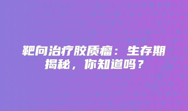 靶向治疗胶质瘤：生存期揭秘，你知道吗？