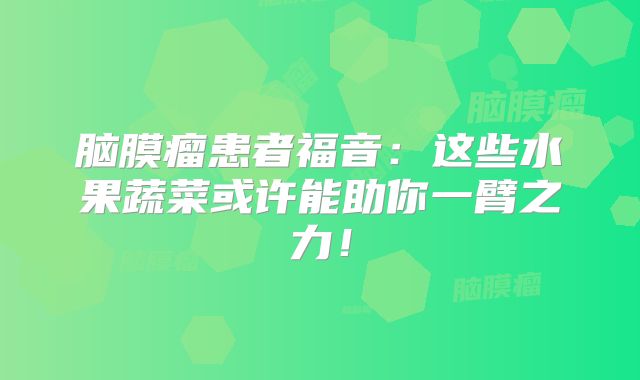 脑膜瘤患者福音：这些水果蔬菜或许能助你一臂之力！