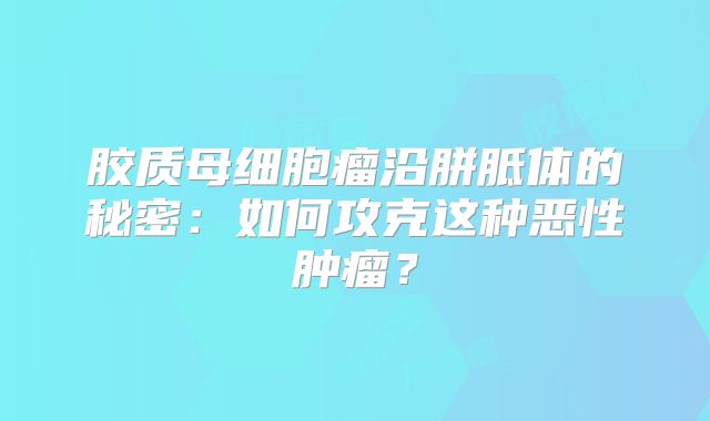 胶质母细胞瘤沿胼胝体的秘密：如何攻克这种恶性肿瘤？