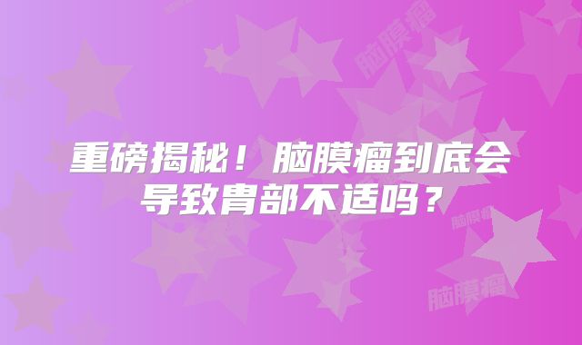重磅揭秘！脑膜瘤到底会导致胄部不适吗？