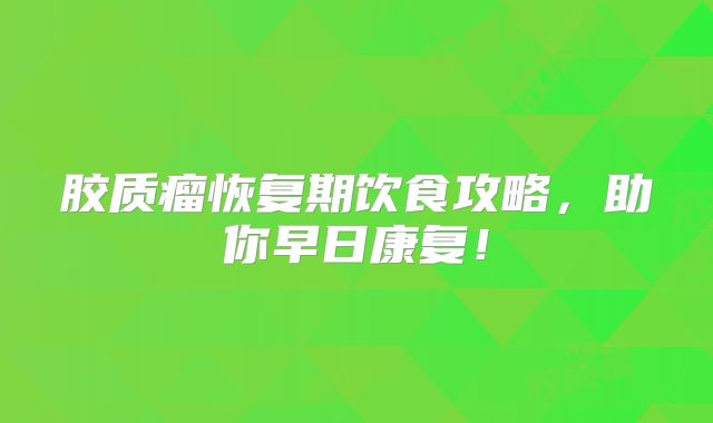 胶质瘤恢复期饮食攻略，助你早日康复！