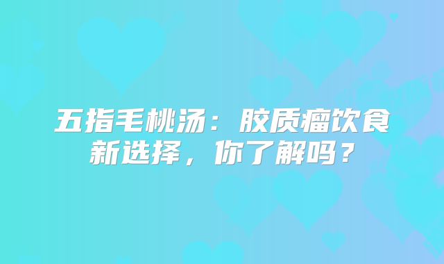 五指毛桃汤：胶质瘤饮食新选择，你了解吗？