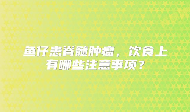鱼仔患脊髓肿瘤，饮食上有哪些注意事项？
