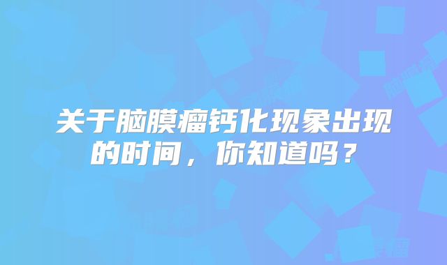 关于脑膜瘤钙化现象出现的时间，你知道吗？
