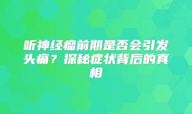 听神经瘤前期是否会引发头痛？探秘症状背后的真相