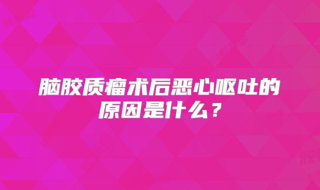 脑胶质瘤术后恶心呕吐的原因是什么？