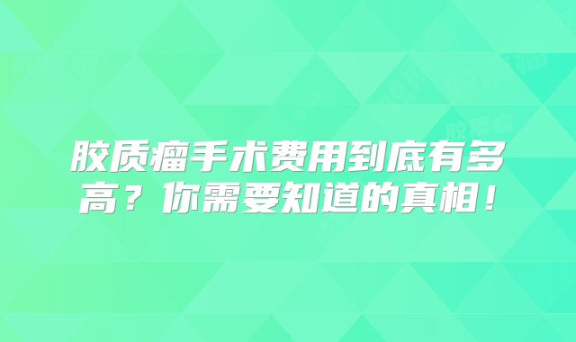 胶质瘤手术费用到底有多高？你需要知道的真相！