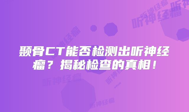 颞骨CT能否检测出听神经瘤？揭秘检查的真相！