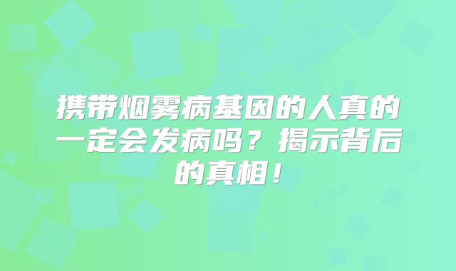 携带烟雾病基因的人真的一定会发病吗？揭示背后的真相！