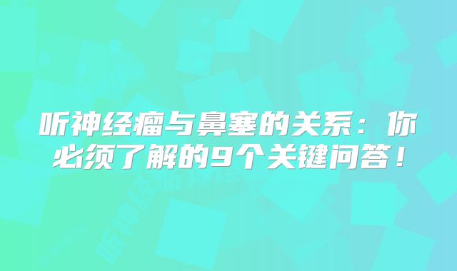 听神经瘤与鼻塞的关系：你必须了解的9个关键问答！