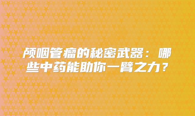 颅咽管瘤的秘密武器：哪些中药能助你一臂之力？