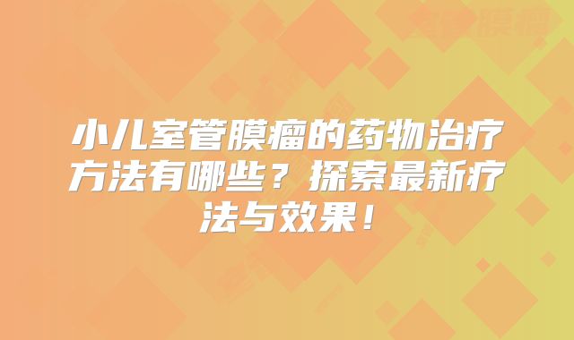 小儿室管膜瘤的药物治疗方法有哪些？探索最新疗法与效果！