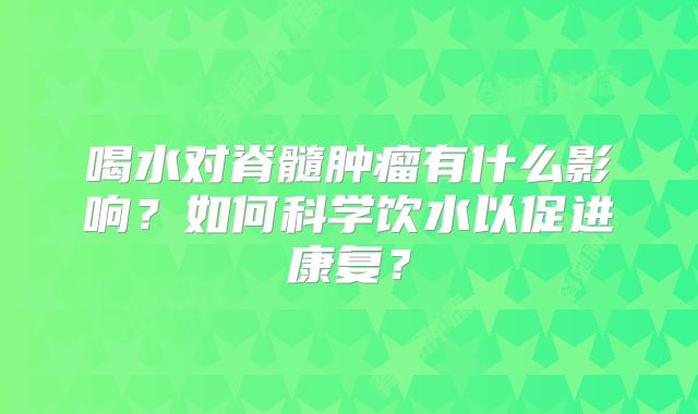 喝水对脊髓肿瘤有什么影响？如何科学饮水以促进康复？