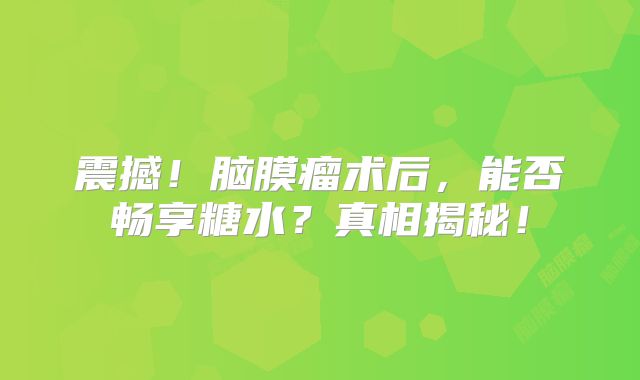 震撼！脑膜瘤术后，能否畅享糖水？真相揭秘！