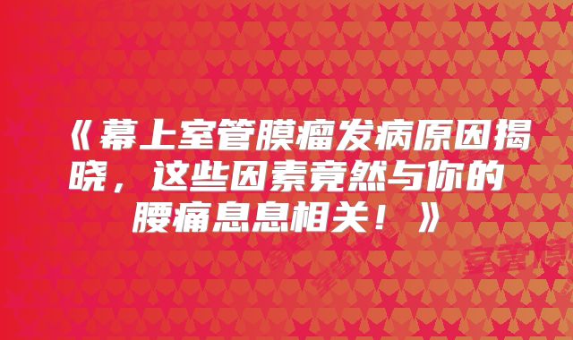 《幕上室管膜瘤发病原因揭晓，这些因素竟然与你的腰痛息息相关！》