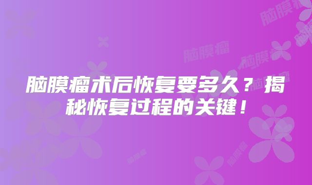 脑膜瘤术后恢复要多久？揭秘恢复过程的关键！