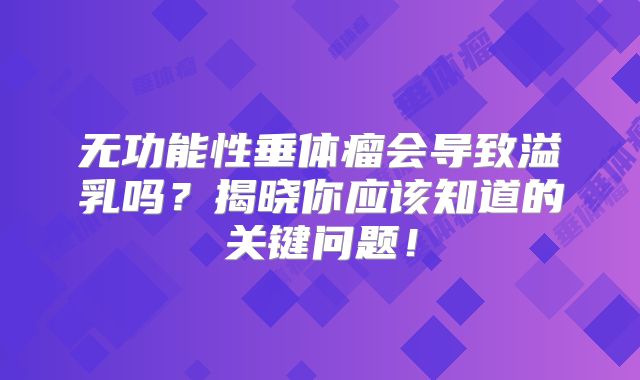无功能性垂体瘤会导致溢乳吗？揭晓你应该知道的关键问题！