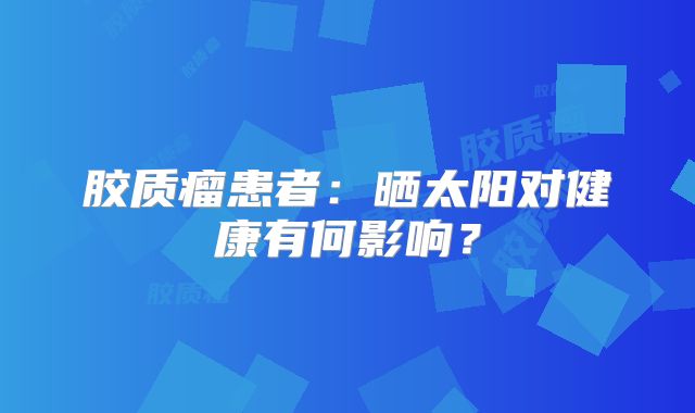 胶质瘤患者：晒太阳对健康有何影响？