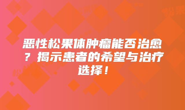 恶性松果体肿瘤能否治愈？揭示患者的希望与治疗选择！