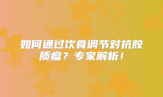 如何通过饮食调节对抗胶质瘤？专家解析！