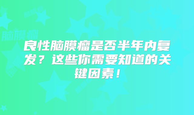 良性脑膜瘤是否半年内复发？这些你需要知道的关键因素！