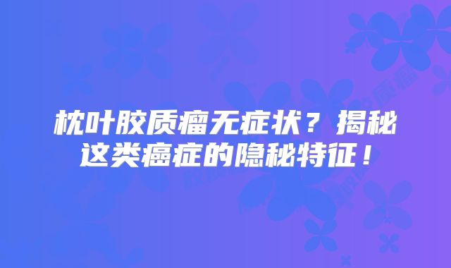 枕叶胶质瘤无症状？揭秘这类癌症的隐秘特征！