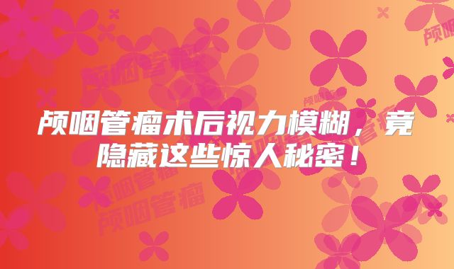 颅咽管瘤术后视力模糊，竟隐藏这些惊人秘密！
