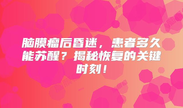 脑膜瘤后昏迷，患者多久能苏醒？揭秘恢复的关键时刻！