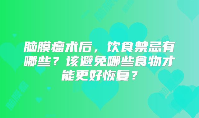 脑膜瘤术后，饮食禁忌有哪些？该避免哪些食物才能更好恢复？