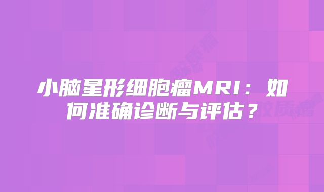 小脑星形细胞瘤MRI：如何准确诊断与评估？