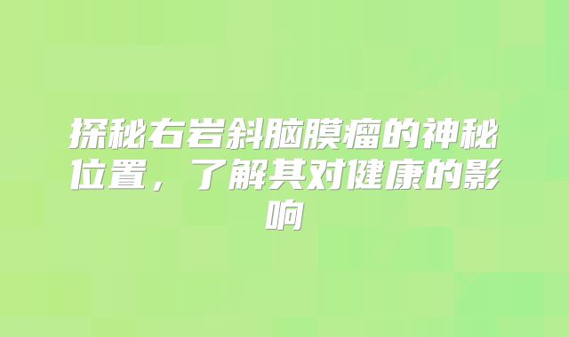 探秘右岩斜脑膜瘤的神秘位置，了解其对健康的影响