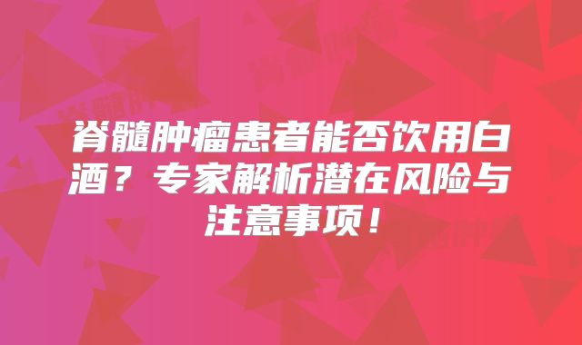 脊髓肿瘤患者能否饮用白酒？专家解析潜在风险与注意事项！