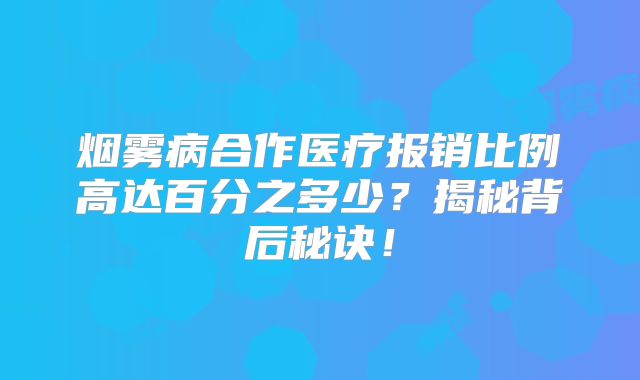 烟雾病合作医疗报销比例高达百分之多少？揭秘背后秘诀！