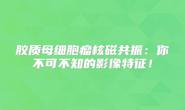 胶质母细胞瘤核磁共振：你不可不知的影像特征！
