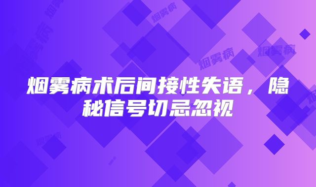 烟雾病术后间接性失语，隐秘信号切忌忽视