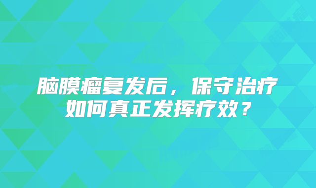 脑膜瘤复发后，保守治疗如何真正发挥疗效？