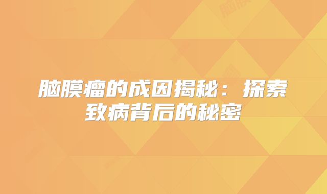 脑膜瘤的成因揭秘：探索致病背后的秘密