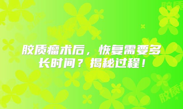 胶质瘤术后，恢复需要多长时间？揭秘过程！