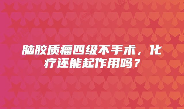 脑胶质瘤四级不手术，化疗还能起作用吗？
