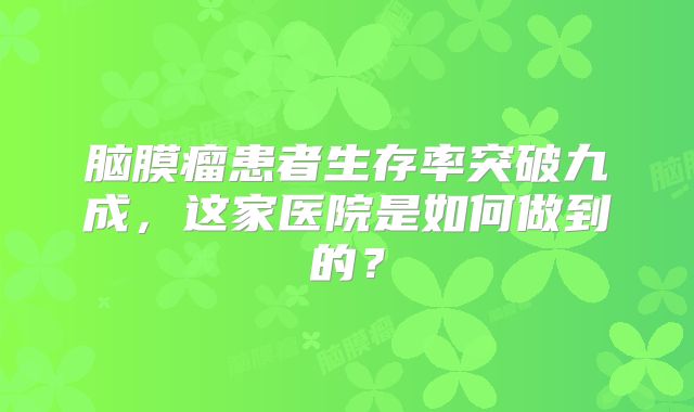 脑膜瘤患者生存率突破九成，这家医院是如何做到的？